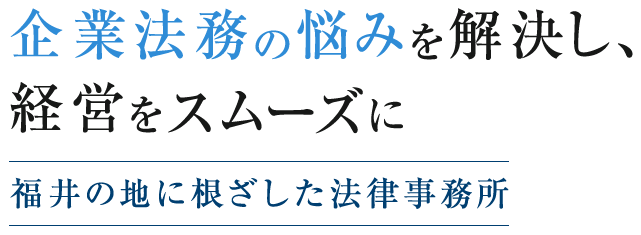 企業法務の悩みを解決し、経営をスムーズに 福井の地に根ざした法律事務所